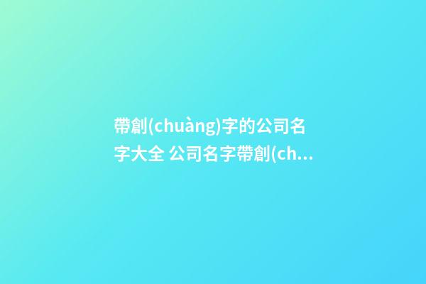 帶創(chuàng)字的公司名字大全 公司名字帶創(chuàng)字的公司名字-第1張-公司起名-玄機(jī)派